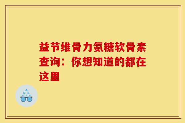 益节维骨力氨糖软骨素查询：你想知道的都在这里