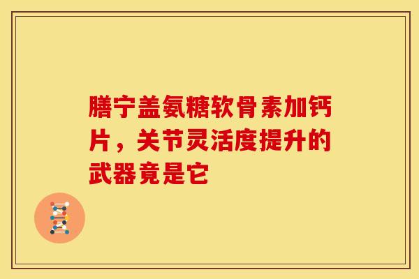 膳宁盖氨糖软骨素加钙片，关节灵活度提升的武器竟是它