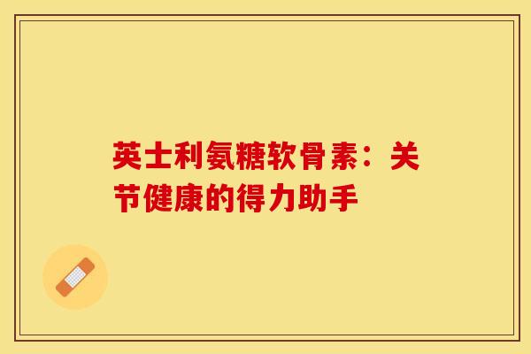 英士利氨糖软骨素：关节健康的得力助手