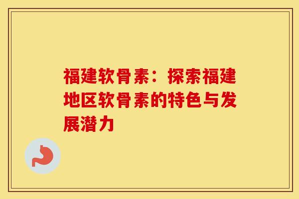 福建软骨素：探索福建地区软骨素的特色与发展潜力