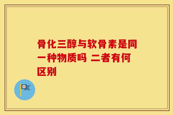 骨化三醇与软骨素是同一种物质吗 二者有何区别