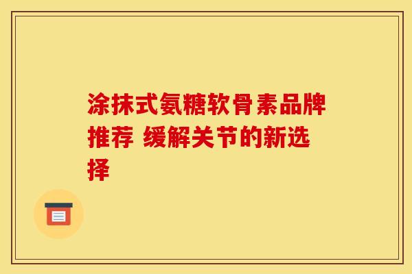 涂抹式氨糖软骨素品牌推荐 缓解关节的新选择