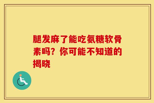 腿发麻了能吃氨糖软骨素吗？你可能不知道的揭晓