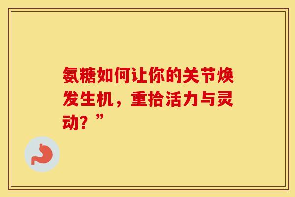 氨糖如何让你的关节焕发生机，重拾活力与灵动？”