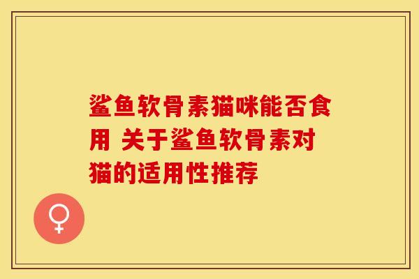 鲨鱼软骨素猫咪能否食用 关于鲨鱼软骨素对猫的适用性推荐