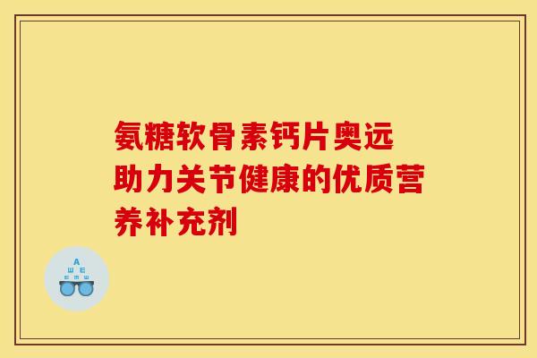 氨糖软骨素钙片奥远 助力关节健康的优质营养补充剂