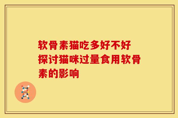 软骨素猫吃多好不好 探讨猫咪过量食用软骨素的影响