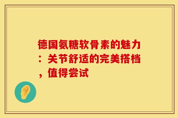 德国氨糖软骨素的魅力：关节舒适的完美搭档，值得尝试