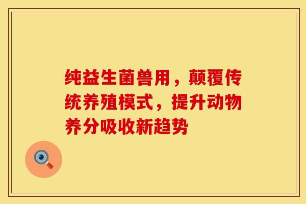 纯益生菌兽用，颠覆传统养殖模式，提升动物养分吸收新趋势