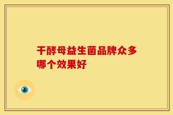 干酵母益生菌品牌众多哪个效果好