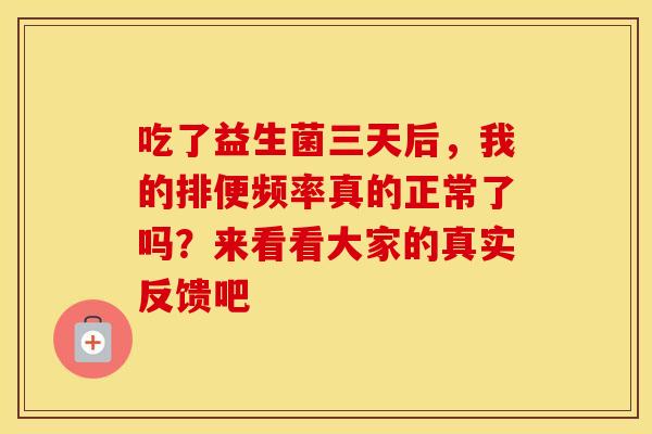 吃了益生菌三天后,我的排便频率真的正常了吗?来看看大家的真实反馈吧 吃了益生菌三天后,我的排便频率真的正常了吗?来看看大家的真实反馈吧