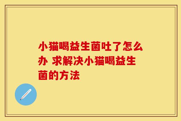 小猫喝益生菌吐了怎么办 求解决小猫喝益生菌的方法 小猫喝益生菌吐了怎么办 求解决小猫喝益生菌的方法