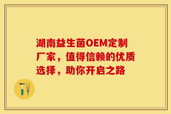 湖南益生菌OEM定制厂家，值得信赖的优质选择，助你开启之路