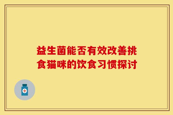 益生菌能否有效改善挑食猫咪的饮食习惯探讨