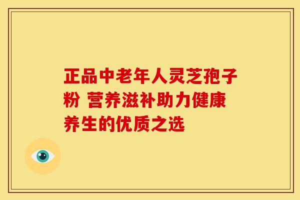正品中老年人灵芝孢子粉 营养滋补助力健康养生的优质之选