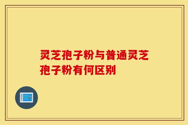 灵芝孢子粉与普通灵芝孢子粉有何区别