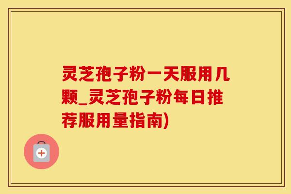 灵芝孢子粉一天服用几颗_灵芝孢子粉每日推荐服用量指南)