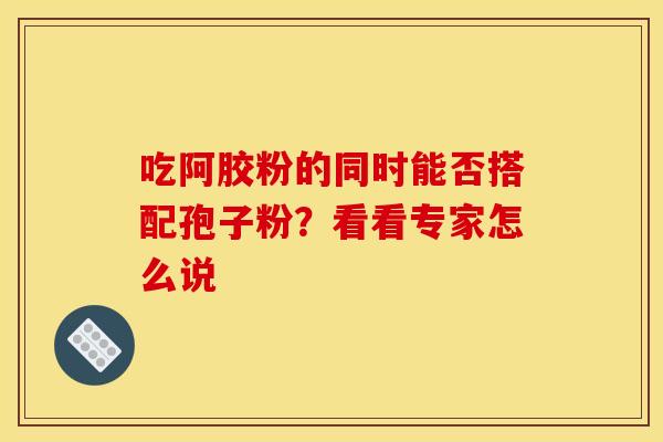 吃阿胶粉的同时能否搭配孢子粉？看看专家怎么说