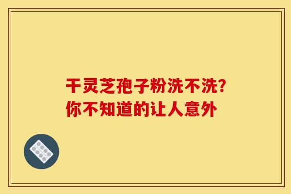 干灵芝孢子粉洗不洗？你不知道的让人意外