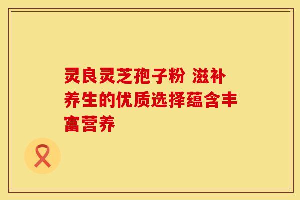 灵良灵芝孢子粉 滋补养生的优质选择蕴含丰富营养