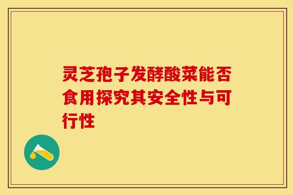 灵芝孢子发酵酸菜能否食用探究其安全性与可行性