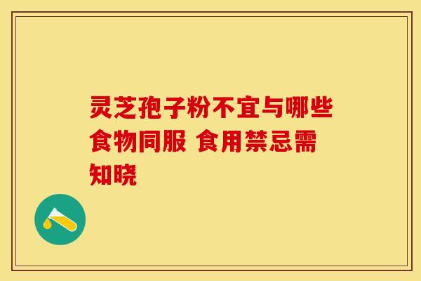 灵芝孢子粉不宜与哪些食物同服 食用禁忌需知晓