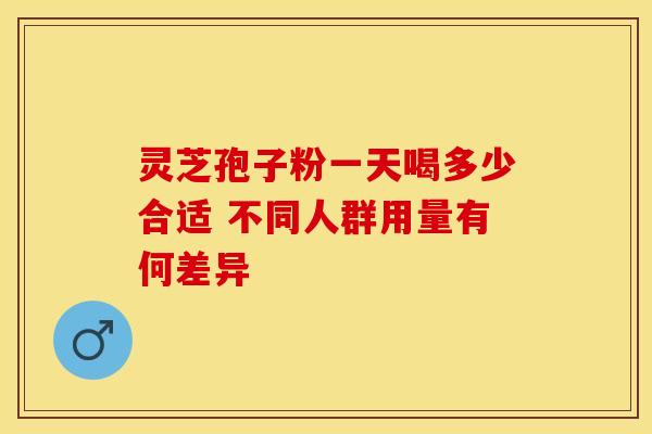 灵芝孢子粉一天喝多少合适 不同人群用量有何差异