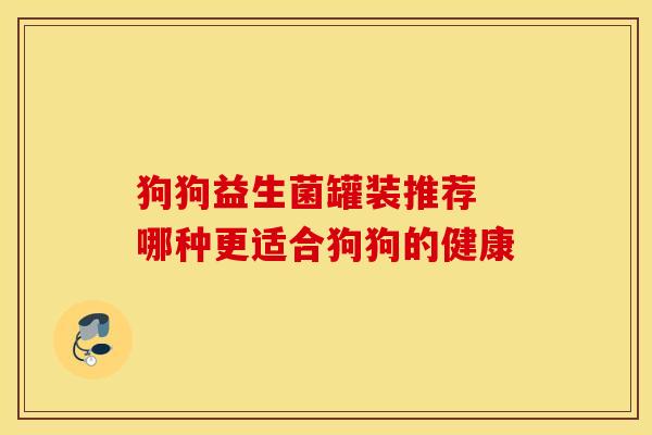 狗狗益生菌罐装推荐 哪种更适合狗狗的健康