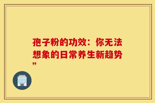 孢子粉的功效：你无法想象的日常养生新趋势”