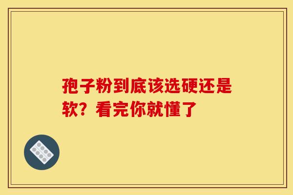 孢子粉到底该选硬还是软？看完你就懂了
