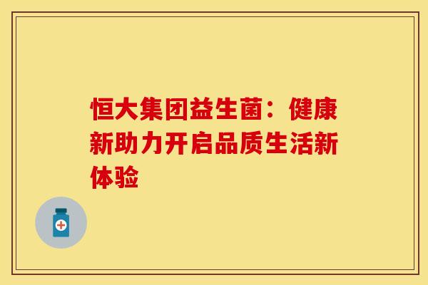恒大集团益生菌：健康新助力开启品质生活新体验
