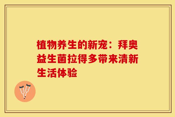 植物养生的新宠:拜奥益生菌拉得多带来清新生活体验 植物养生的新宠:拜奥益生菌拉得多带来清新生活体验