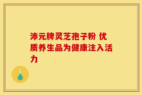 沛元牌灵芝孢子粉 优质养生品为健康注入活力