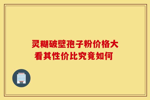 灵糊破壁孢子粉价格大 看其性价比究竟如何
