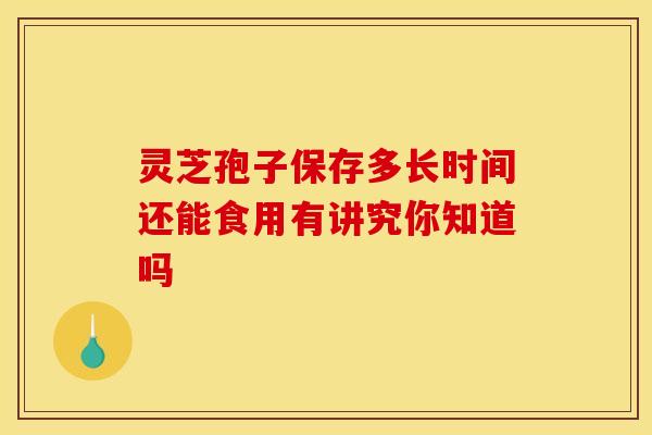 灵芝孢子保存多长时间还能食用有讲究你知道吗