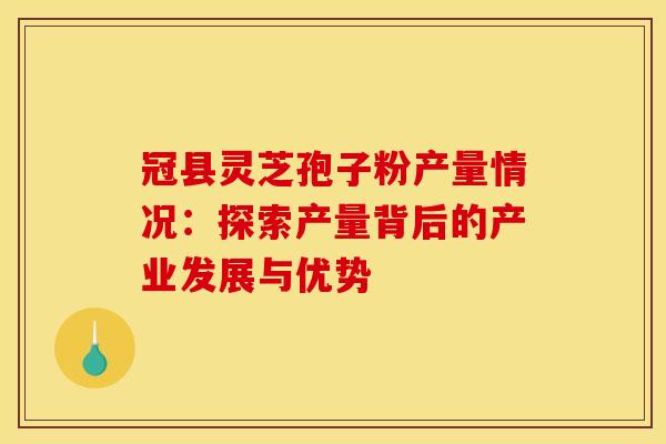 冠县灵芝孢子粉产量情况：探索产量背后的产业发展与优势