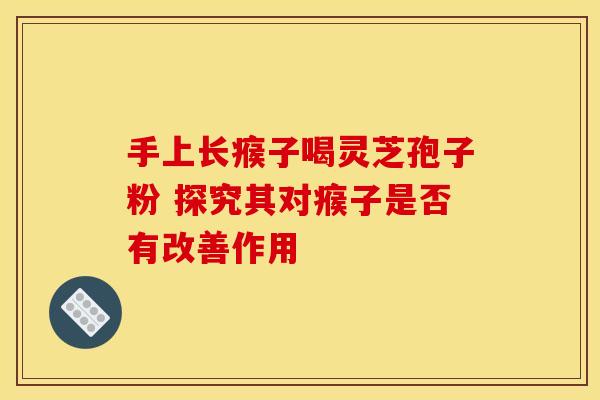 手上长瘊子喝灵芝孢子粉 探究其对瘊子是否有改善作用