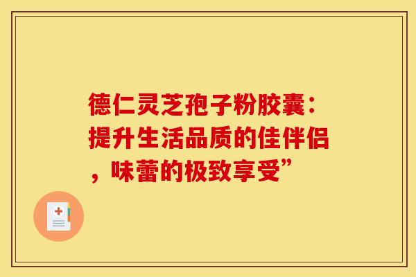德仁灵芝孢子粉胶囊:提升生活品质的佳伴侣,味蕾的极致享受” 德仁灵芝孢子粉胶囊:提升生活品质的佳伴侣,味蕾的极致享受”