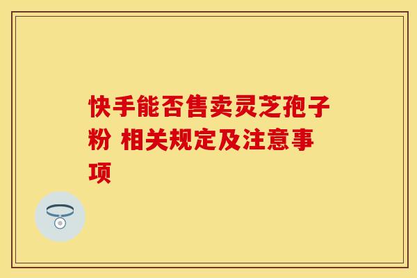快手能否售卖灵芝孢子粉 相关规定及注意事项 快手能否售卖灵芝孢子粉 相关规定及注意事项