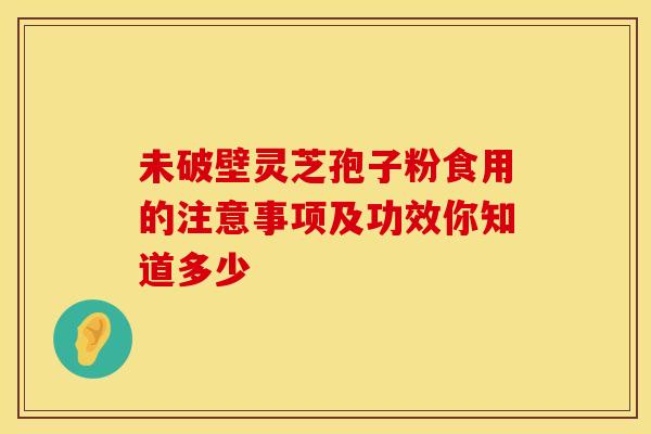 未破壁灵芝孢子粉食用的注意事项及功效你知道多少