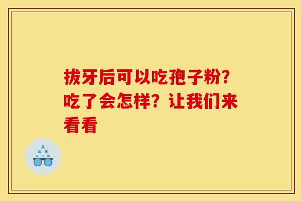 拔牙后可以吃孢子粉？吃了会怎样？让我们来看看