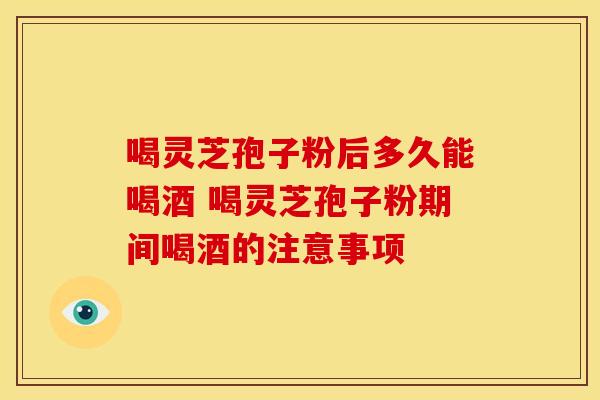 喝灵芝孢子粉后多久能喝酒 喝灵芝孢子粉期间喝酒的注意事项