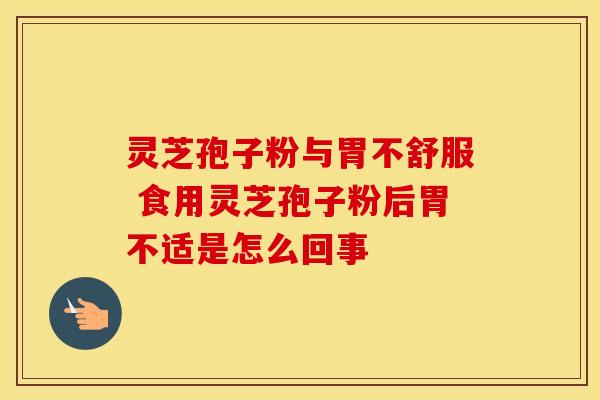 灵芝孢子粉与胃不舒服 食用灵芝孢子粉后胃不适是怎么回事