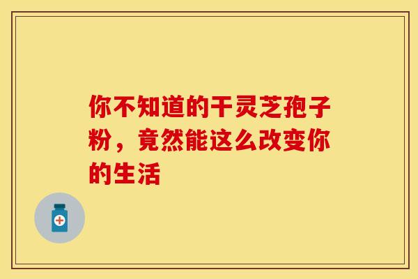 你不知道的干灵芝孢子粉，竟然能这么改变你的生活