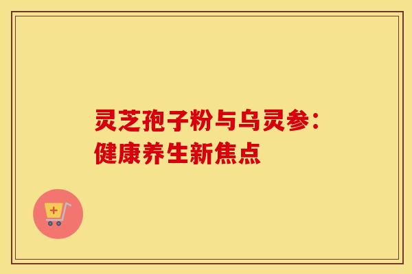 灵芝孢子粉与乌灵参：健康养生新焦点