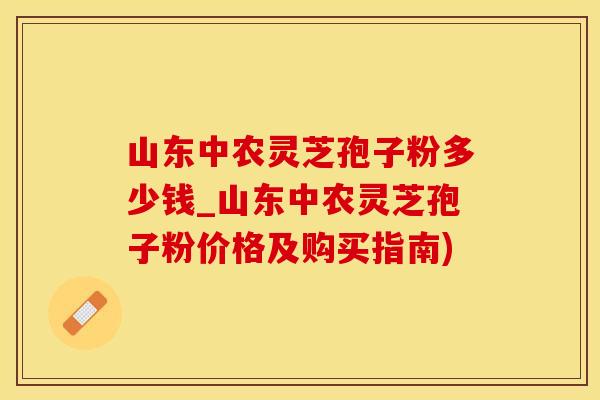 山东中农灵芝孢子粉多少钱_山东中农灵芝孢子粉价格及购买指南)
