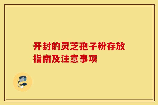 开封的灵芝孢子粉存放指南及注意事项