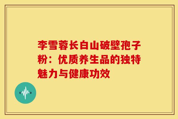 李雪蓉长白山破壁孢子粉：优质养生品的独特魅力与健康功效