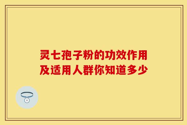 灵七孢子粉的功效作用及适用人群你知道多少