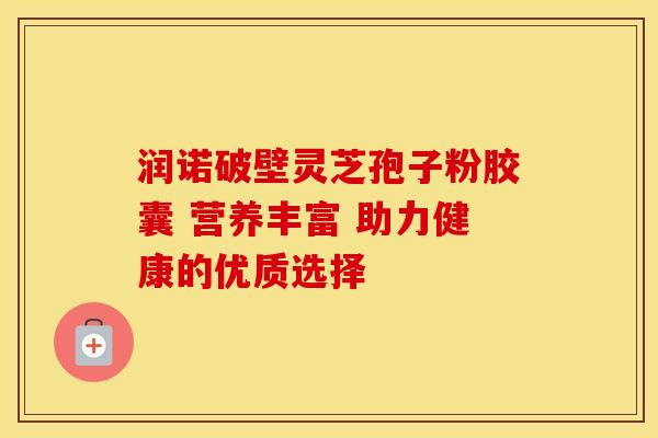 润诺破壁灵芝孢子粉胶囊 营养丰富 助力健康的优质选择